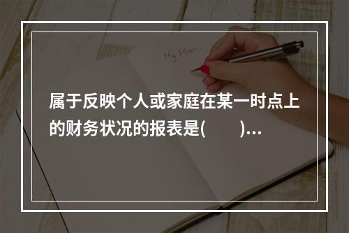 属于反映个人或家庭在某一时点上的财务状况的报表是(　　)。