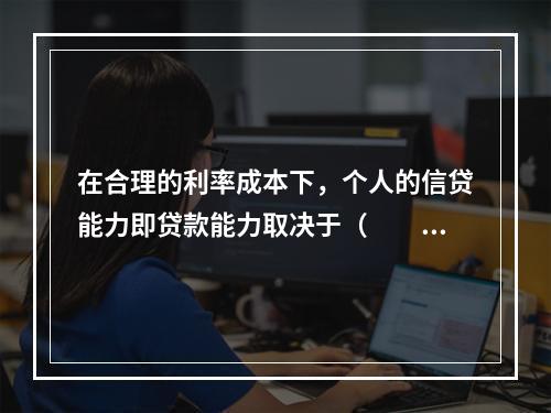 在合理的利率成本下，个人的信贷能力即贷款能力取决于（　　）。