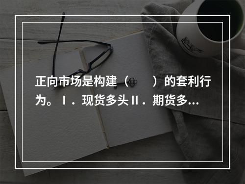 正向市场是构建（　　）的套利行为。Ⅰ．现货多头Ⅱ．期货多头Ⅲ