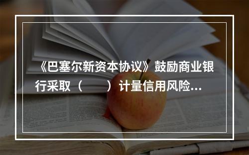 《巴塞尔新资本协议》鼓励商业银行采取（　　）计量信用风险。[