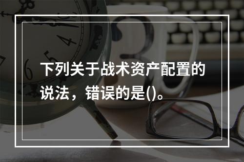 下列关于战术资产配置的说法，错误的是()。