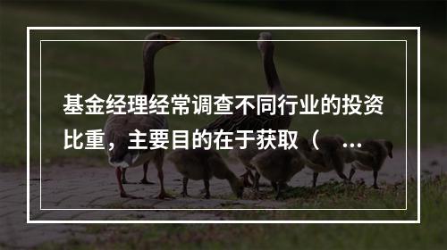 基金经理经常调查不同行业的投资比重，主要目的在于获取（　　）