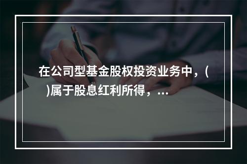 在公司型基金股权投资业务中，(   )属于股息红利所得，不属