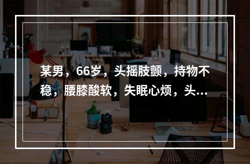 某男，66岁，头摇肢颤，持物不稳，腰膝酸软，失眠心烦，头晕耳