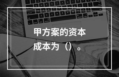 甲方案的资本成本为（）。