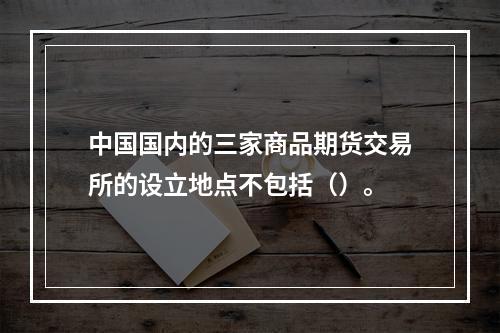 中国国内的三家商品期货交易所的设立地点不包括（）。