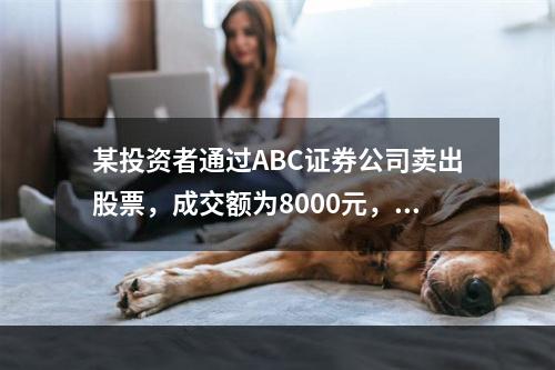 某投资者通过ABC证券公司卖出股票，成交额为8000元，其中