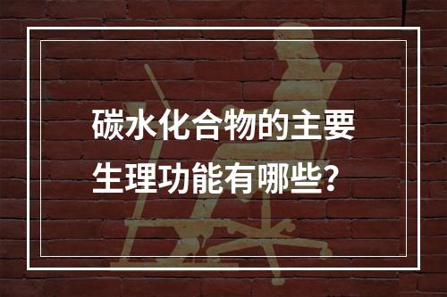 碳水化合物的主要生理功能有哪些？