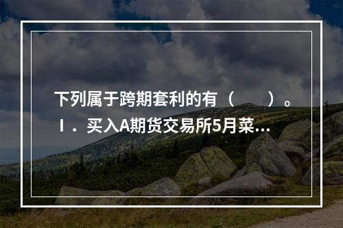 下列属于跨期套利的有（　　）。Ⅰ．买入A期货交易所5月菜籽油