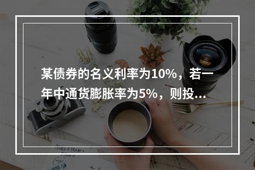 某债券的名义利率为10%，若一年中通货膨胀率为5%，则投资者