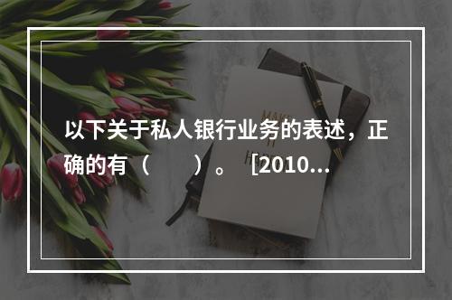 以下关于私人银行业务的表述，正确的有（　　）。［2010年1