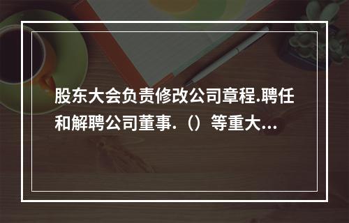 股东大会负责修改公司章程.聘任和解聘公司董事.（）等重大事项