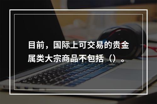 目前，国际上可交易的贵金属类大宗商品不包括（）。