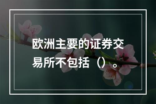 欧洲主要的证券交易所不包括（）。