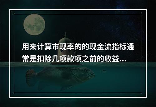 用来计算市现率的的现金流指标通常是扣除几项款项之前的收益，扣