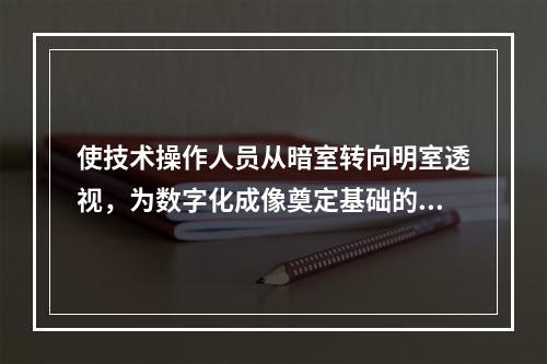 使技术操作人员从暗室转向明室透视，为数字化成像奠定基础的关键