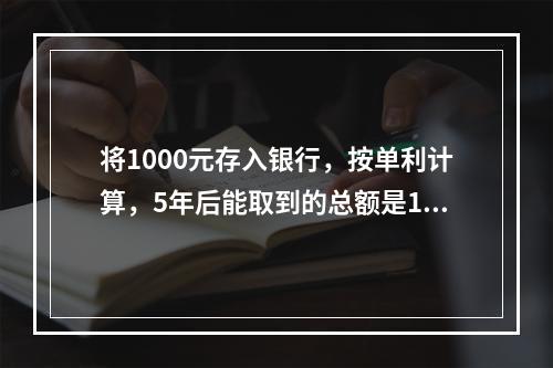 将1000元存入银行，按单利计算，5年后能取到的总额是125