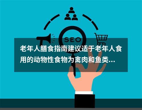 老年人膳食指南建议适于老年人食用的动物性食物为禽肉和鱼类。（