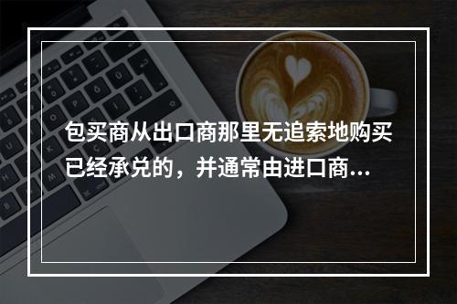 包买商从出口商那里无追索地购买已经承兑的，并通常由进口商所在