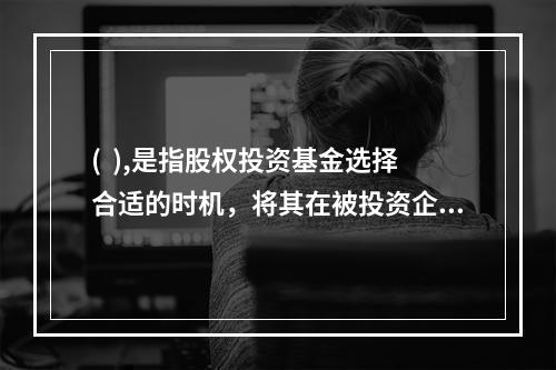 (  ),是指股权投资基金选择合适的时机，将其在被投资企业的