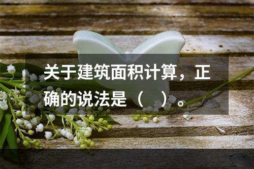 关于建筑面积计算，正确的说法是（　）。