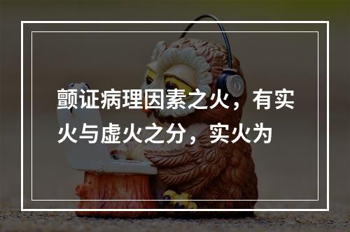 颤证病理因素之火，有实火与虚火之分，实火为