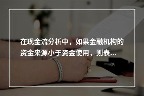 在现金流分析中，如果金融机构的资金来源小于资金使用，则表明（