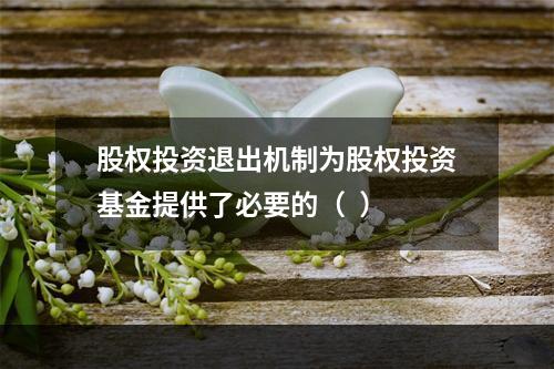 股权投资退出机制为股权投资基金提供了必要的（  ）