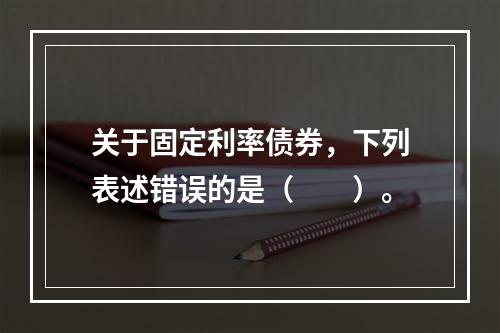 关于固定利率债券，下列表述错误的是（　　）。