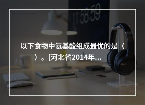 以下食物中氨基酸组成最优的是（　　）。[河北省2014年11