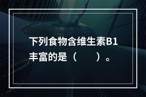 下列食物含维生素B1丰富的是（　　）。