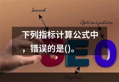 下列指标计算公式中，错误的是()。