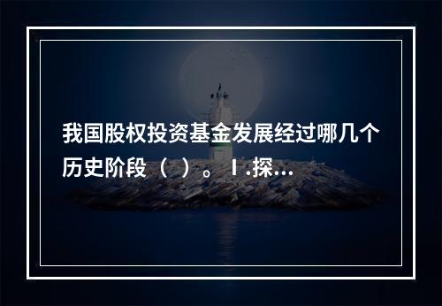 我国股权投资基金发展经过哪几个历史阶段（   ）。Ⅰ.探索与