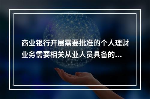 商业银行开展需要批准的个人理财业务需要相关从业人员具备的资格