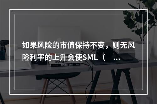 如果风险的市值保持不变，则无风险利率的上升会使SML（　　）