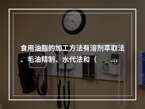 食用油脂的加工方法有溶剂萃取法、毛油精制、水代法和（　　）。