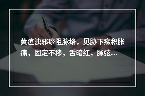 黄疸浊邪瘀阻脉络，见胁下癥积胀痛，固定不移，舌暗红，脉弦细。