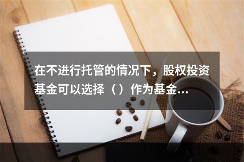 在不进行托管的情况下，股权投资基金可以选择（ ）作为基金管理