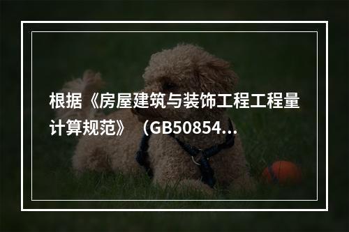 根据《房屋建筑与装饰工程工程量计算规范》（GB50854－2