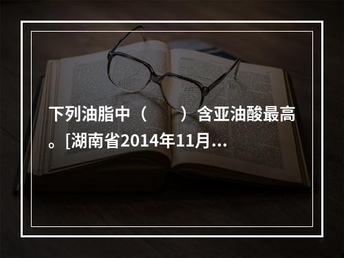 下列油脂中（　　）含亚油酸最高。[湖南省2014年11月三级