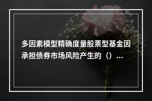 多因素模型精确度量股票型基金因承担债券市场风险产生的（）或债