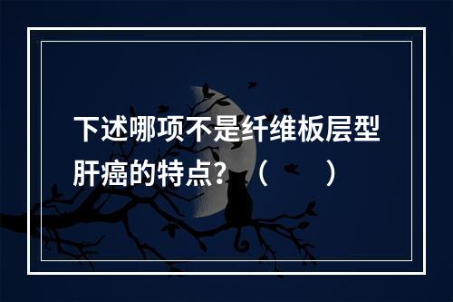 下述哪项不是纤维板层型肝癌的特点？（　　）