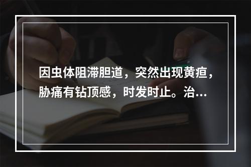 因虫体阻滞胆道，突然出现黄疸，胁痛有钻顶感，时发时止。治法宜