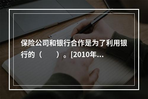 保险公司和银行合作是为了利用银行的（　　）。[2010年10