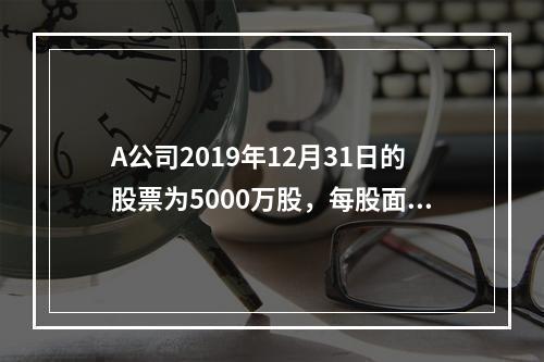 A公司2019年12月31日的股票为5000万股，每股面值为