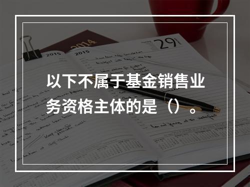 以下不属于基金销售业务资格主体的是（）。