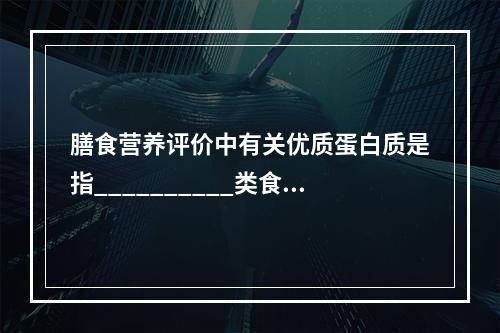 膳食营养评价中有关优质蛋白质是指__________类食物。