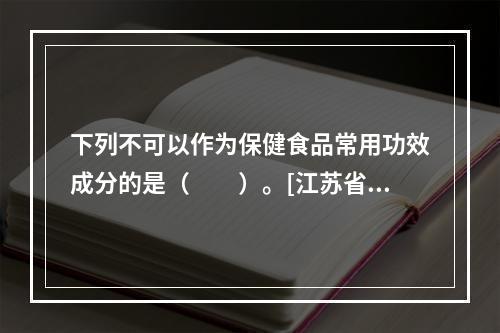 下列不可以作为保健食品常用功效成分的是（　　）。[江苏省20