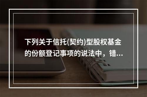 下列关于信托(契约)型股权基金的份额登记事项的说法中，错误的