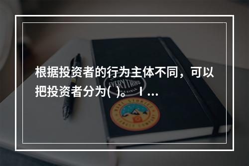 根据投资者的行为主体不同，可以把投资者分为(  )。 Ⅰ 公